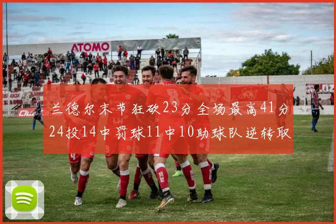 兰德尔末节狂砍23分全场最高41分24投14中罚球11中10助球队逆转取胜