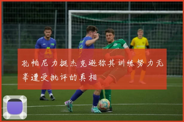 孔帕尼力挺杰克逊称其训练努力无辜遭受批评的真相