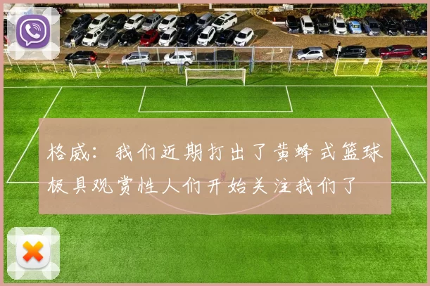 格威：我们近期打出了黄蜂式篮球极具观赏性人们开始关注我们了