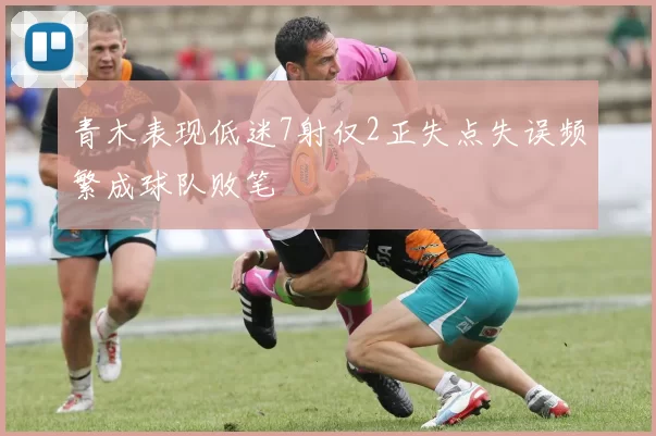 青木表现低迷7射仅2正失点失误频繁成球队败笔