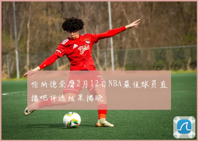 伦纳德荣膺2月12日NBA最佳球员直播吧评选结果揭晓