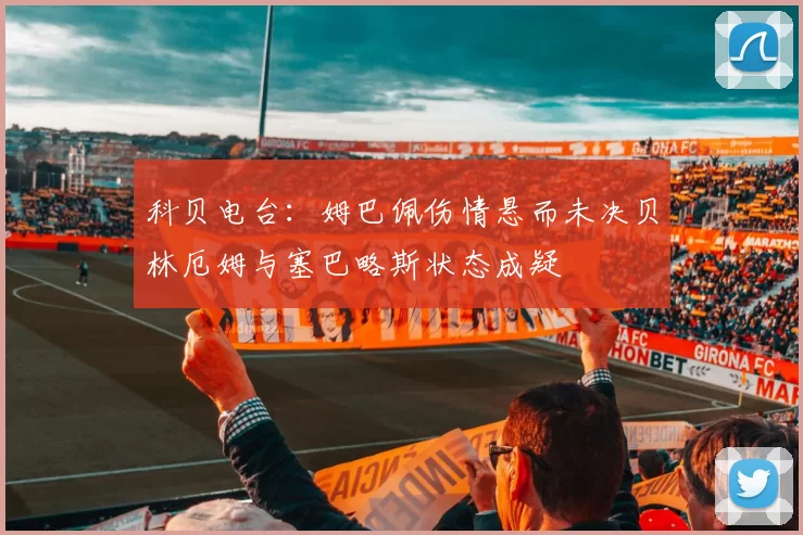 科贝电台：姆巴佩伤情悬而未决贝林厄姆与塞巴略斯状态成疑