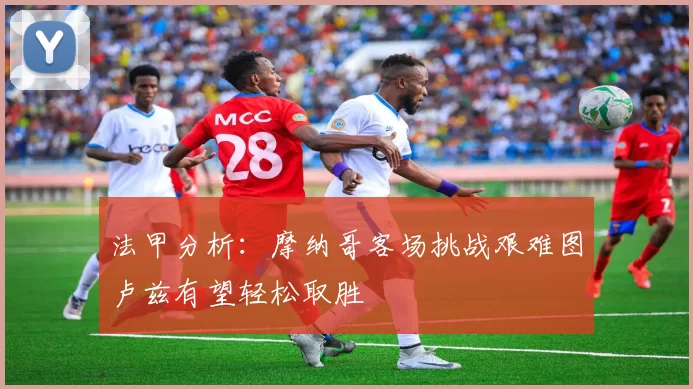 法甲分析：摩纳哥客场挑战艰难图卢兹有望轻松取胜