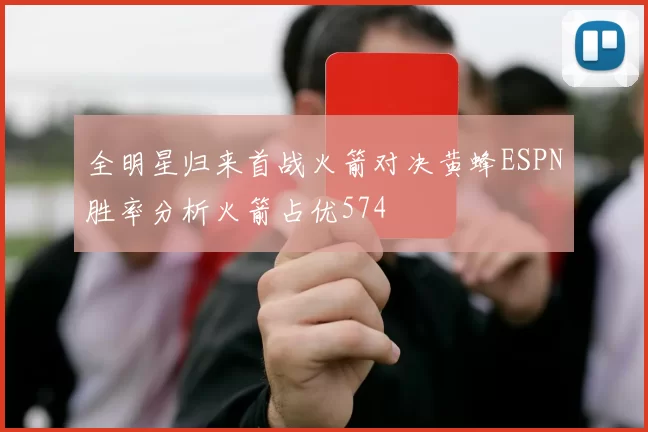 全明星归来首战火箭对决黄蜂ESPN胜率分析火箭占优574