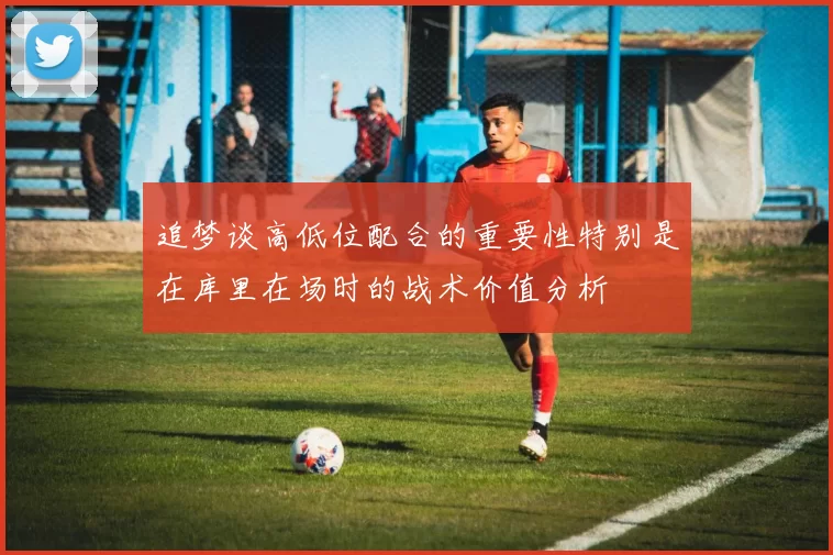 追梦谈高低位配合的重要性特别是在库里在场时的战术价值分析