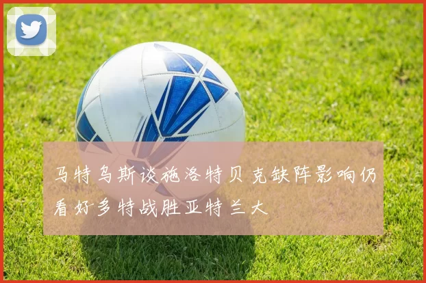 马特乌斯谈施洛特贝克缺阵影响仍看好多特战胜亚特兰大