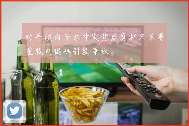 对手谈内马尔冲突背后真相只求尊重裁判偏袒引发争议