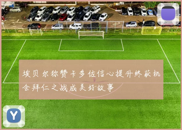 埃贝尔称赞卡多佐信心提升终获机会拜仁之战成美好故事