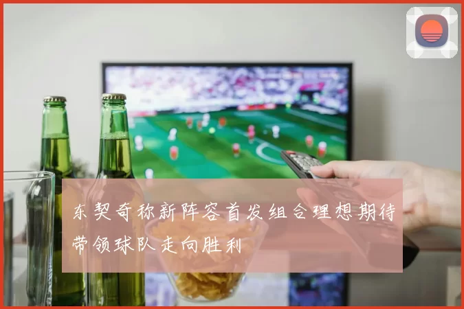 东契奇称新阵容首发组合理想期待带领球队走向胜利