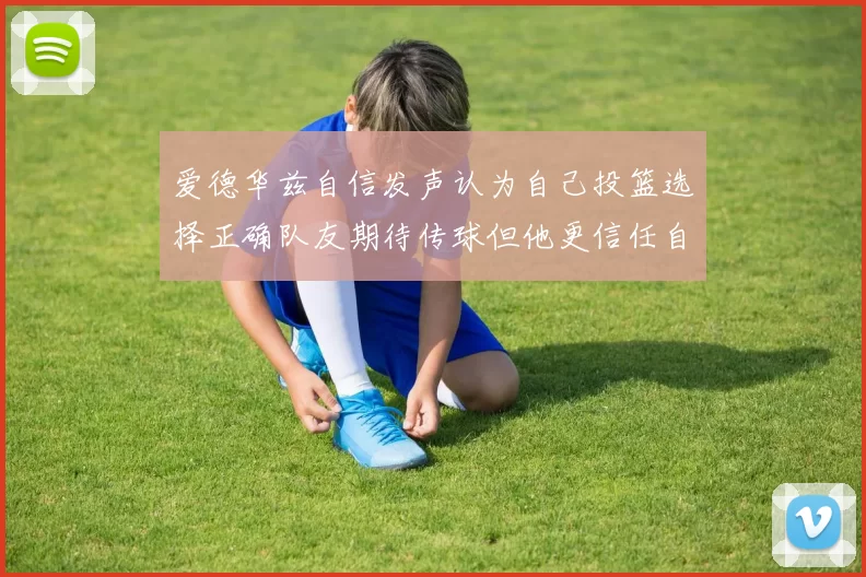 爱德华兹自信发声认为自己投篮选择正确队友期待传球但他更信任自己