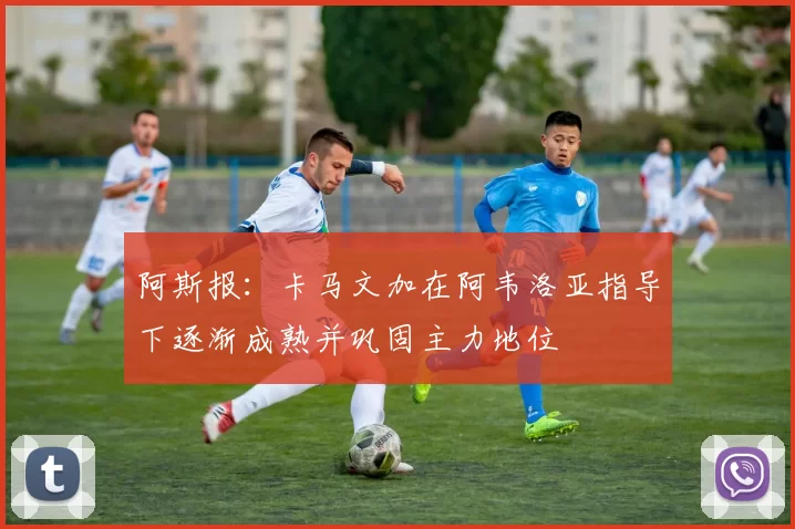 阿斯报：卡马文加在阿韦洛亚指导下逐渐成熟并巩固主力地位