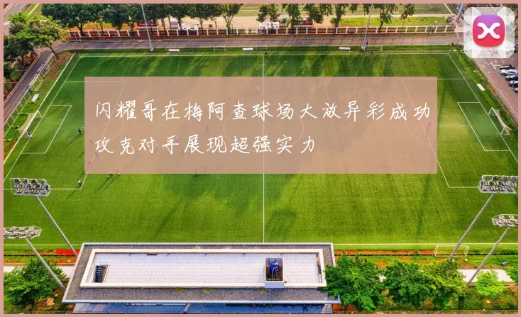 闪耀哥在梅阿查球场大放异彩成功攻克对手展现超强实力