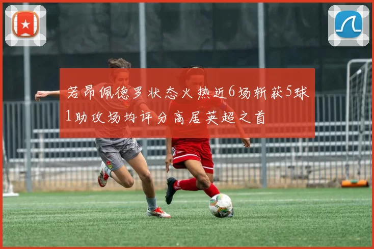 若昂佩德罗状态火热近6场斩获5球1助攻场均评分高居英超之首