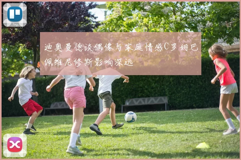 迪奥曼德谈偶像与家庭情感C罗姆巴佩维尼修斯影响深远