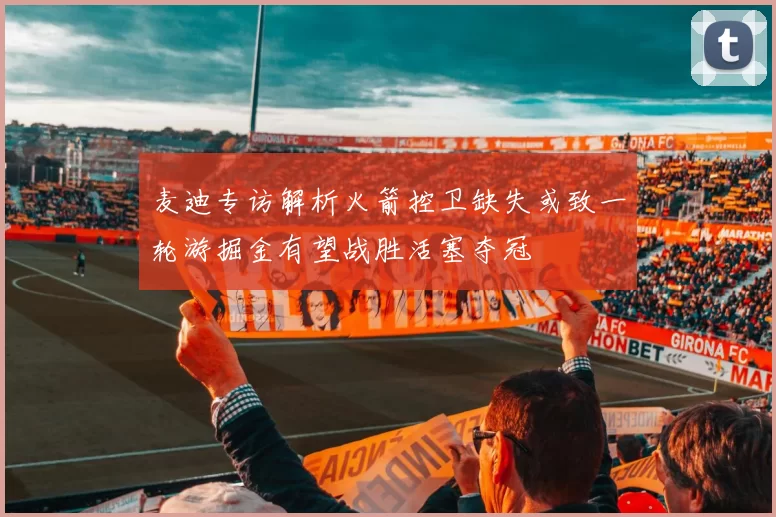 麦迪专访解析火箭控卫缺失或致一轮游掘金有望战胜活塞夺冠