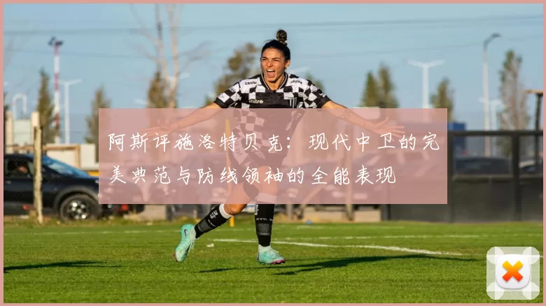 阿斯评施洛特贝克：现代中卫的完美典范与防线领袖的全能表现