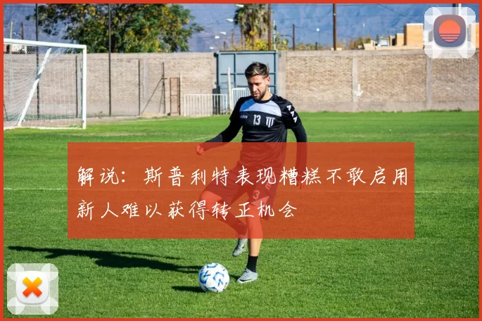 解说：斯普利特表现糟糕不敢启用新人难以获得转正机会