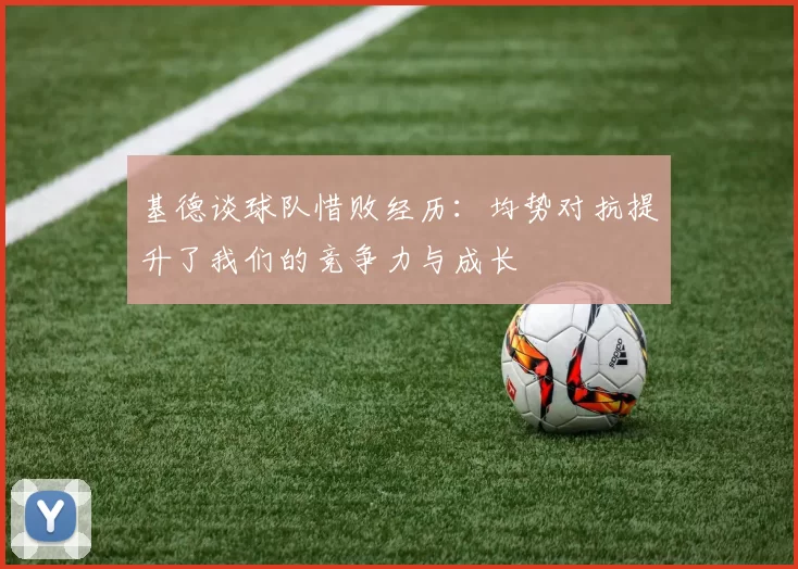 基德谈球队惜败经历：均势对抗提升了我们的竞争力与成长