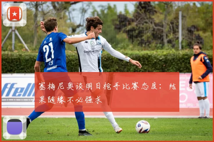 塞梅尼奥谈明日枪手比赛态度：结果随缘不必强求
