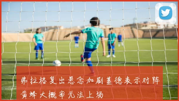 弗拉格复出悬念加剧基德表示对阵黄蜂大概率无法上场