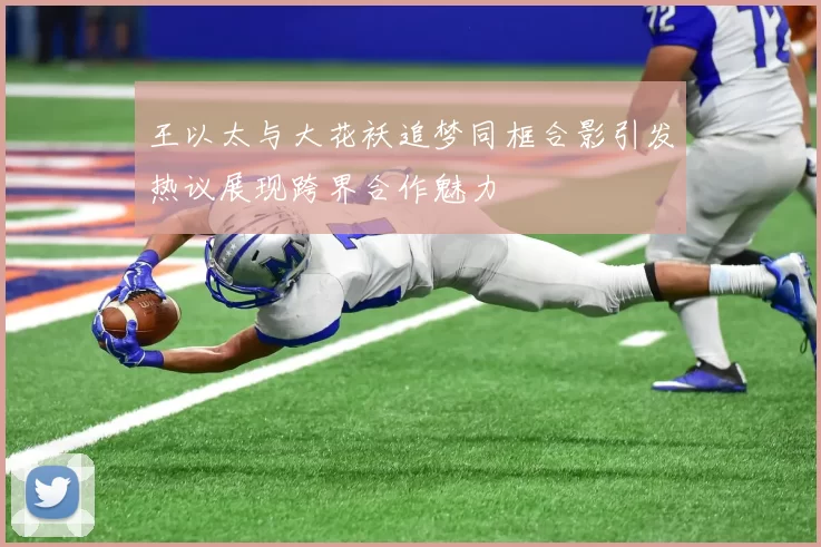 王以太与大花袄追梦同框合影引发热议展现跨界合作魅力