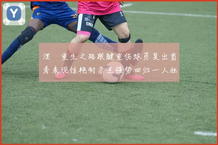 涅槃重生之路跟腱重伤球员复出首秀表现惊艳耐杀王强势回归一人独得30分以上