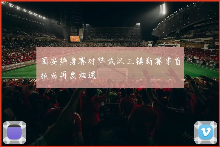 国安热身赛对阵武汉三镇新赛季首轮或再度相遇
