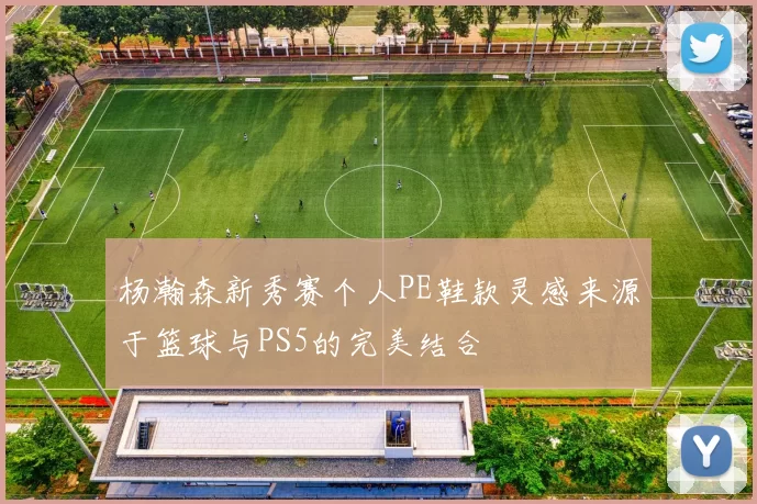 杨瀚森新秀赛个人PE鞋款灵感来源于篮球与PS5的完美结合