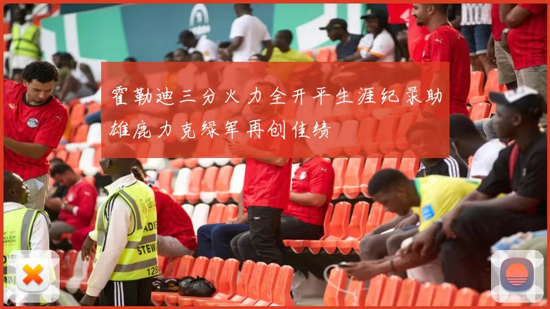 霍勒迪三分火力全开平生涯纪录助雄鹿力克绿军再创佳绩