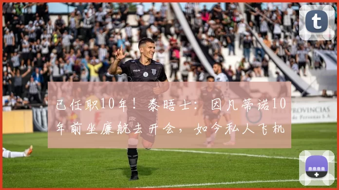 已任职10年！泰晤士：因凡蒂诺10年前坐廉航去开会，如今私人飞机