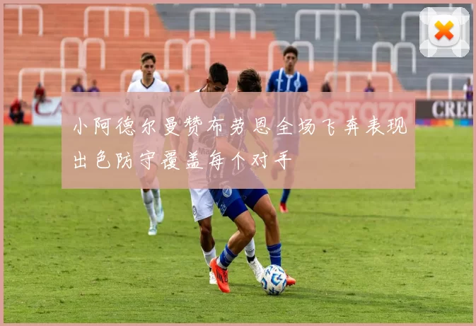 小阿德尔曼赞布劳恩全场飞奔表现出色防守覆盖每个对手