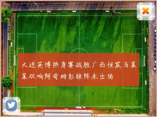 大连英博热身赛战胜广西恒宸马莱莱双响阿奇姆彭缺阵未出场