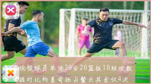 现役球员单场30分20篮板10助攻数据对比约基奇独占鳌头其余仅4次