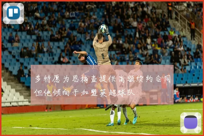 多特愿为恩梅查提供高额续约合同但他倾向于加盟英超球队