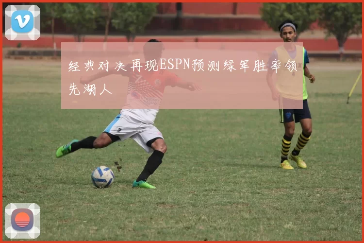 经典对决再现ESPN预测绿军胜率领先湖人