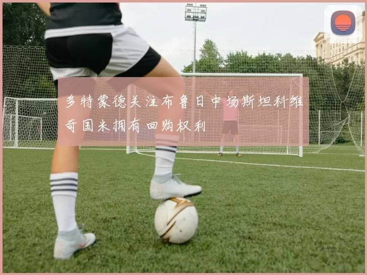 多特蒙德关注布鲁日中场斯坦科维奇国米拥有回购权利