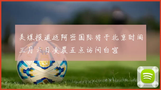 美媒报道迈阿密国际将于北京时间三月六日凌晨五点访问白宫