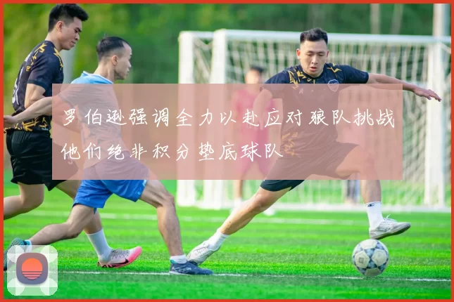 罗伯逊强调全力以赴应对狼队挑战他们绝非积分垫底球队