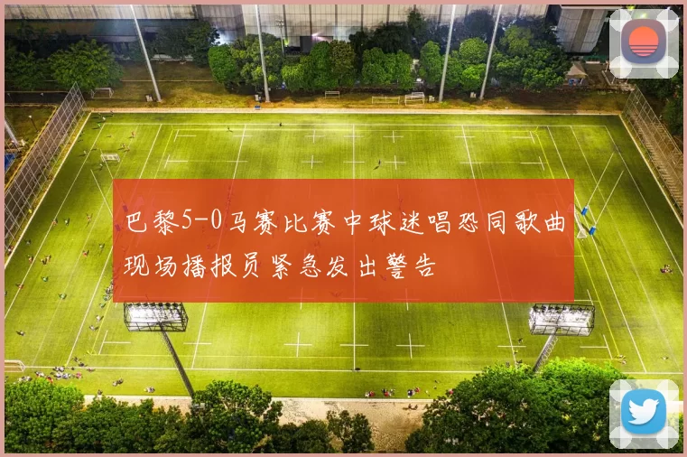 巴黎5-0马赛比赛中球迷唱恐同歌曲现场播报员紧急发出警告
